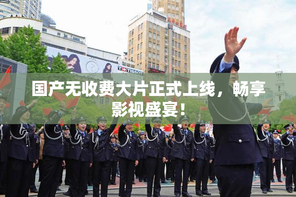 国产无收费大片正式上线，畅享影视盛宴！