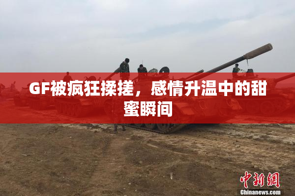 GF被疯狂揉搓，感情升温中的甜蜜瞬间