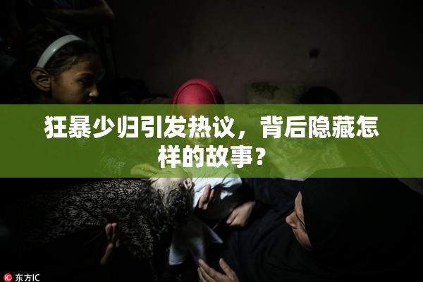 狂暴少归引发热议，背后隐藏怎样的故事？