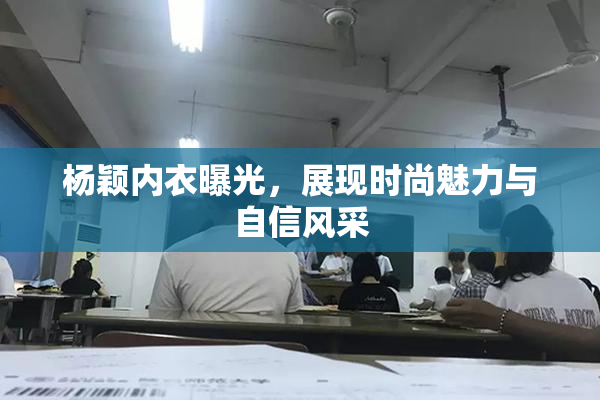 杨颖内衣曝光，展现时尚魅力与自信风采
