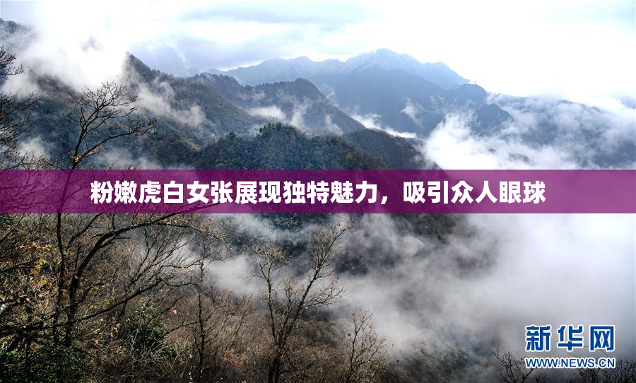 粉嫩虎白女张展现独特魅力，吸引众人眼球