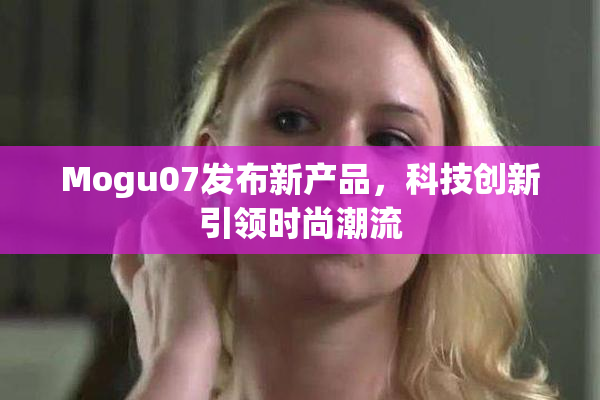 Mogu07发布新产品，科技创新引领时尚潮流