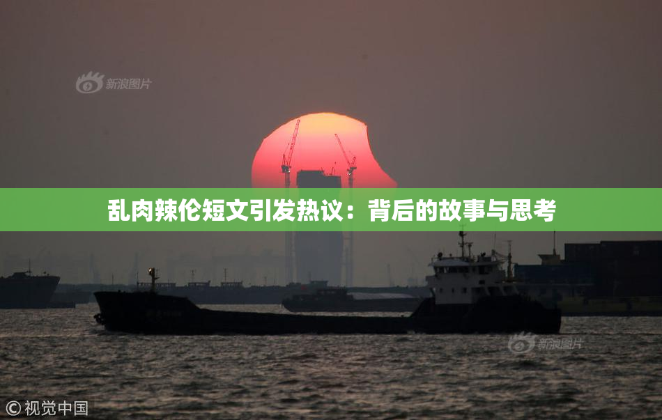 乱肉辣伦短文引发热议：背后的故事与思考