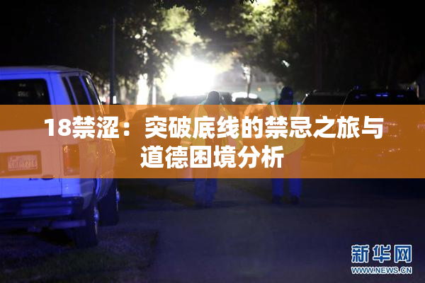 18禁涩：突破底线的禁忌之旅与道德困境分析