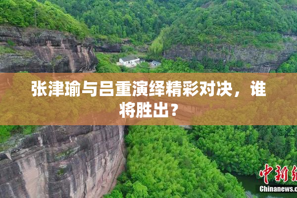 张津瑜与吕重演绎精彩对决，谁将胜出？