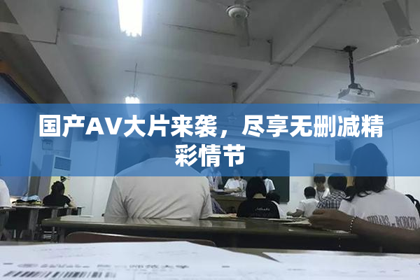 国产AV大片来袭，尽享无删减精彩情节