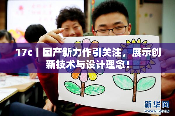17c丨国产新力作引关注，展示创新技术与设计理念！