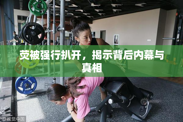 荧被强行扒开，揭示背后内幕与真相