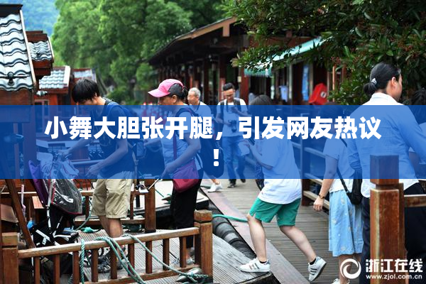 小舞大胆张开腿，引发网友热议！