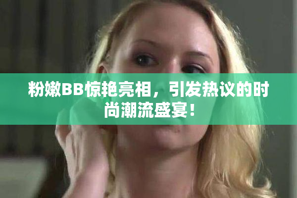 粉嫩BB惊艳亮相，引发热议的时尚潮流盛宴！