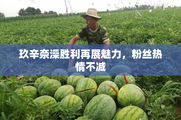玖辛奈澡胜利再展魅力，粉丝热情不减