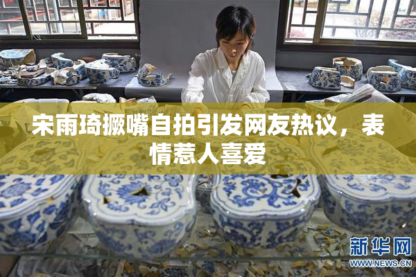 宋雨琦撅嘴自拍引发网友热议，表情惹人喜爱