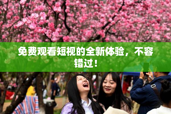 免费观看短视的全新体验，不容错过！