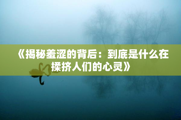 《揭秘羞涩的背后：到底是什么在揉挤人们的心灵》