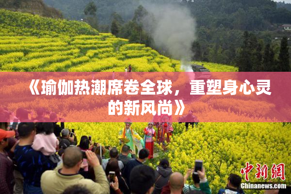 《瑜伽热潮席卷全球，重塑身心灵的新风尚》
