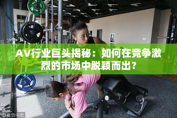 AV行业巨头揭秘：如何在竞争激烈的市场中脱颖而出？