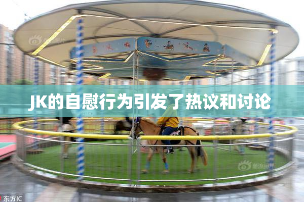 JK的自慰行为引发了热议和讨论