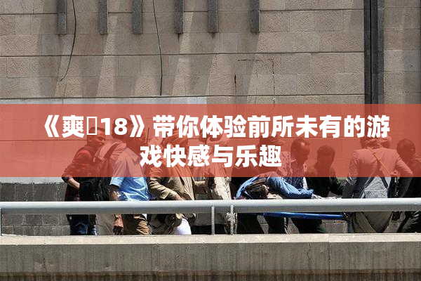 《爽擼18》带你体验前所未有的游戏快感与乐趣