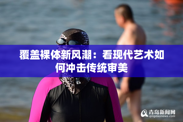 覆盖裸体新风潮：看现代艺术如何冲击传统审美