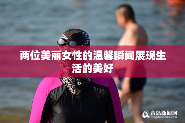 两位美丽女性的温馨瞬间展现生活的美好