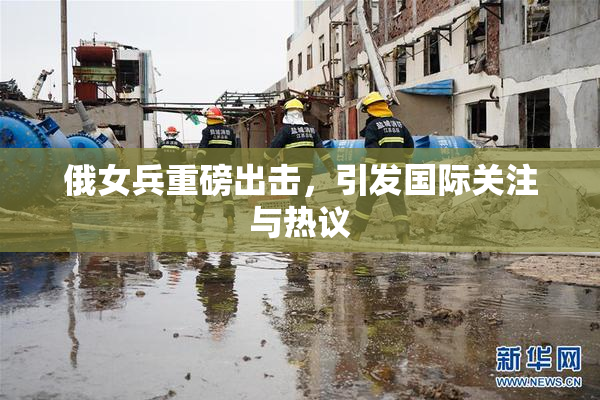 俄女兵重磅出击，引发国际关注与热议