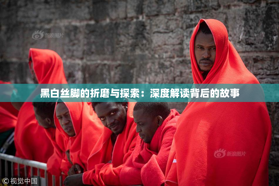 黑白丝脚的折磨与探索：深度解读背后的故事
