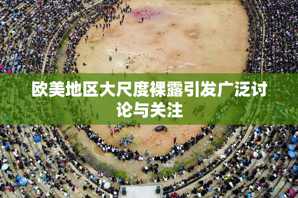 欧美地区大尺度裸露引发广泛讨论与关注
