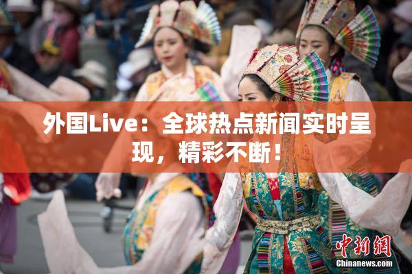外国Live：全球热点新闻实时呈现，精彩不断！