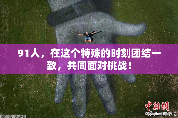 91人，在这个特殊的时刻团结一致，共同面对挑战！