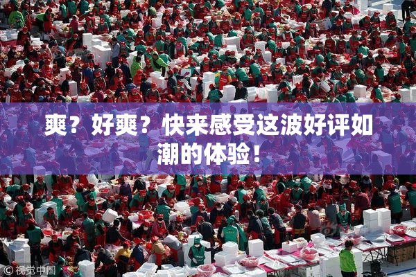 爽？好爽？快来感受这波好评如潮的体验！