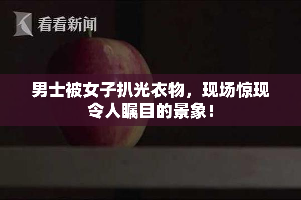 男士被女子扒光衣物，现场惊现令人瞩目的景象！