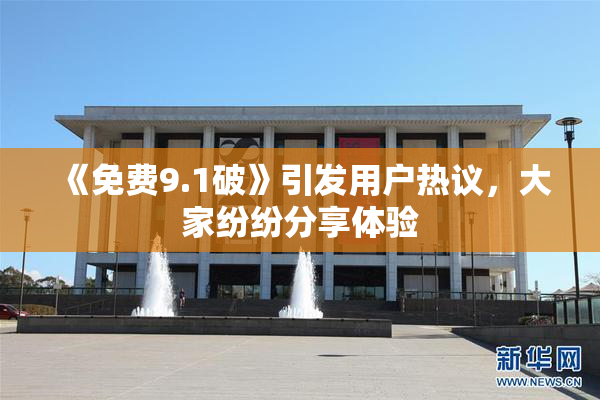 《免费9.1破》引发用户热议，大家纷纷分享体验