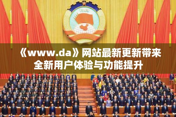 《www.da》网站最新更新带来全新用户体验与功能提升