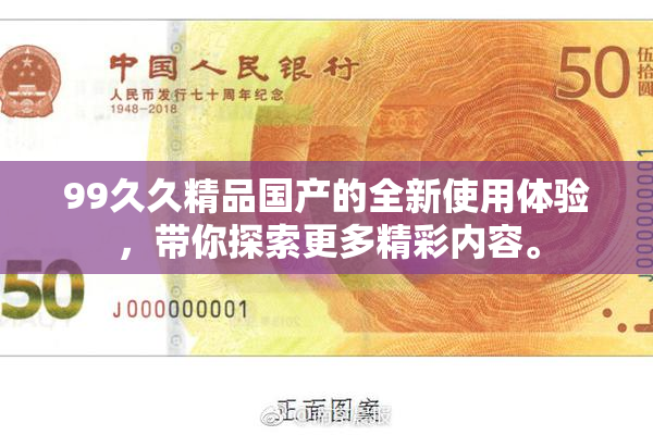 99久久精品国产的全新使用体验，带你探索更多精彩内容。