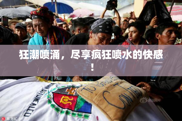 狂潮喷涌，尽享疯狂喷水的快感！