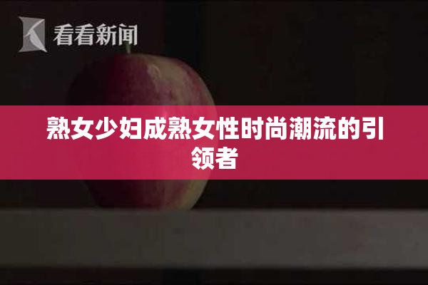 熟女少妇成熟女性时尚潮流的引领者