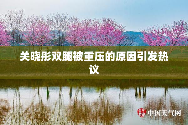 关晓彤双腿被重压的原因引发热议