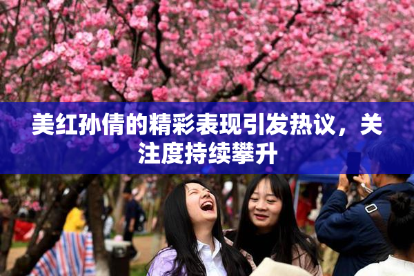 美红孙倩的精彩表现引发热议，关注度持续攀升