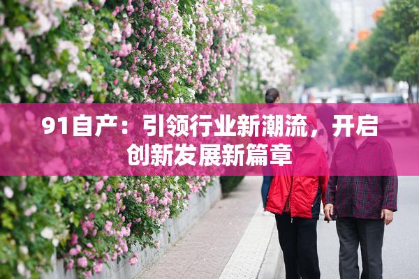 91自产：引领行业新潮流，开启创新发展新篇章