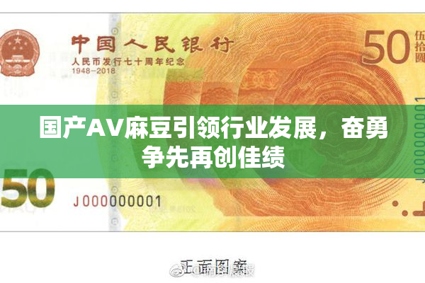 国产AV麻豆引领行业发展，奋勇争先再创佳绩