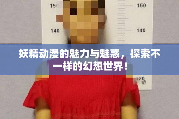 妖精动漫的魅力与魅惑，探索不一样的幻想世界！