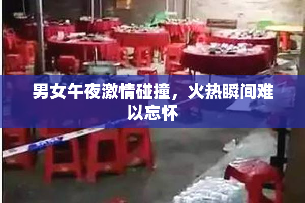 男女午夜激情碰撞，火热瞬间难以忘怀