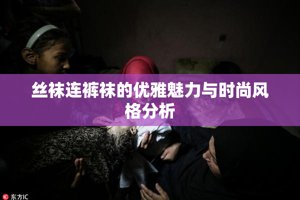 丝袜连裤袜的优雅魅力与时尚风格分析