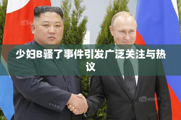 少妇B骚了事件引发广泛关注与热议