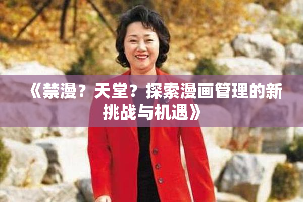 《禁漫？天堂？探索漫画管理的新挑战与机遇》