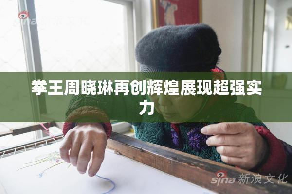 拳王周晓琳再创辉煌展现超强实力