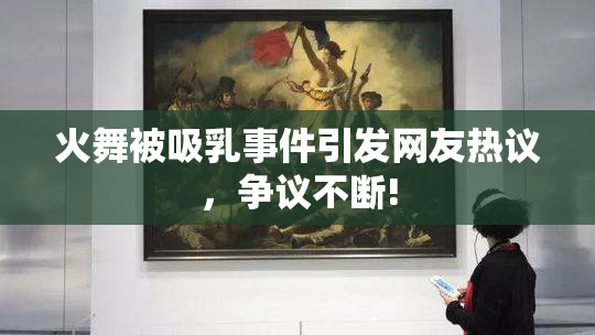 火舞被吸乳事件引发网友热议，争议不断!