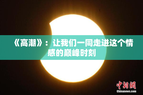 《高潮》：让我们一同走进这个情感的巅峰时刻