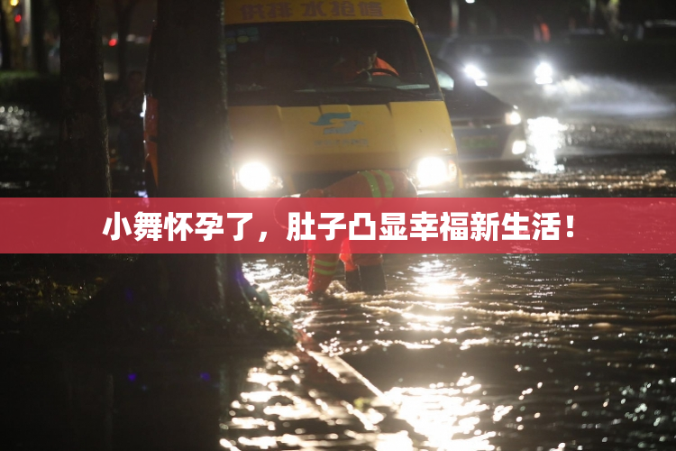 小舞怀孕了，肚子凸显幸福新生活！