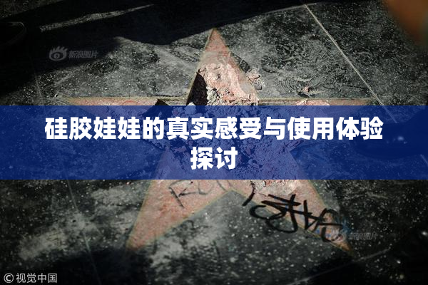 硅胶娃娃的真实感受与使用体验探讨
